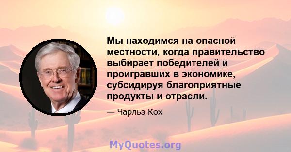 Мы находимся на опасной местности, когда правительство выбирает победителей и проигравших в экономике, субсидируя благоприятные продукты и отрасли.