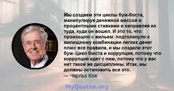 Мы создаем эти циклы бум-боста, манипулируя денежной массой и процентными ставками и направляя их туда, куда он вошел. И это то, что произошло с жильем: подтолкнуло к жилищному комбинации легких денег плюс все правила,