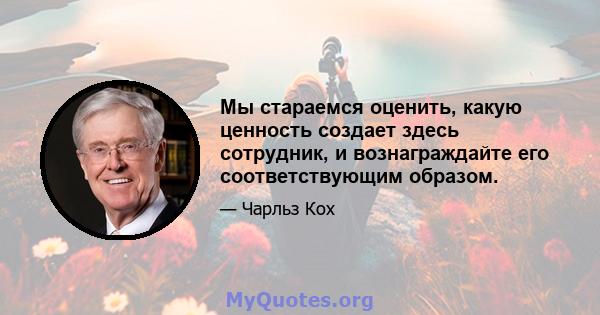 Мы стараемся оценить, какую ценность создает здесь сотрудник, и вознаграждайте его соответствующим образом.