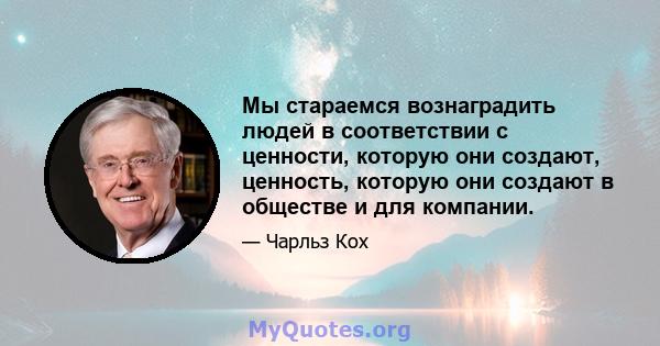 Мы стараемся вознаградить людей в соответствии с ценности, которую они создают, ценность, которую они создают в обществе и для компании.