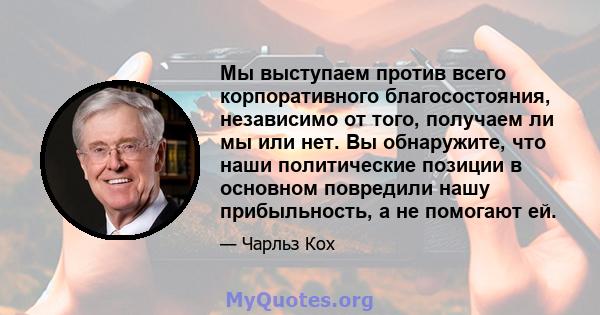 Мы выступаем против всего корпоративного благосостояния, независимо от того, получаем ли мы или нет. Вы обнаружите, что наши политические позиции в основном повредили нашу прибыльность, а не помогают ей.