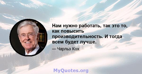 Нам нужно работать, так это то, как повысить производительность. И тогда всем будет лучше.