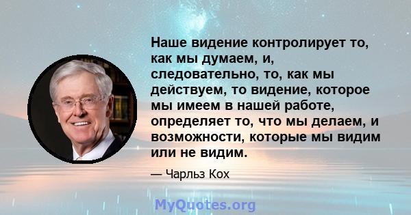 Наше видение контролирует то, как мы думаем, и, следовательно, то, как мы действуем, то видение, которое мы имеем в нашей работе, определяет то, что мы делаем, и возможности, которые мы видим или не видим.