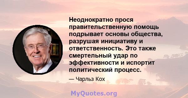 Неоднократно прося правительственную помощь подрывает основы общества, разрушая инициативу и ответственность. Это также смертельный удар по эффективности и испортит политический процесс.