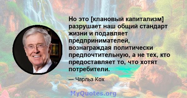 Но это [клановый капитализм] разрушает наш общий стандарт жизни и подавляет предпринимателей, вознаграждая политически предпочтительную, а не тех, кто предоставляет то, что хотят потребители.