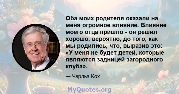 Оба моих родителя оказали на меня огромное влияние. Влияние моего отца пришло - он решил хорошо, вероятно, до того, как мы родились, что, выразив это: «У меня не будет детей, которые являются задницей загородного клуба».