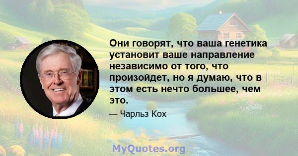 Они говорят, что ваша генетика установит ваше направление независимо от того, что произойдет, но я думаю, что в этом есть нечто большее, чем это.