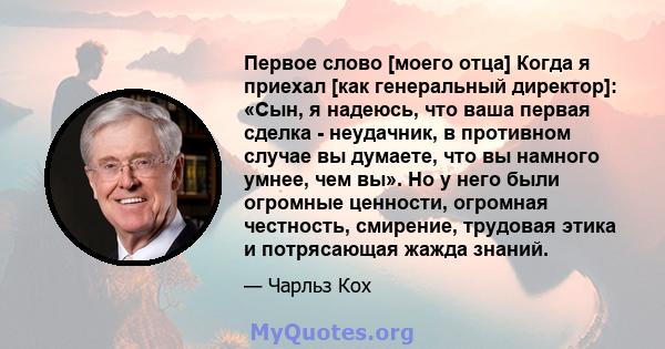 Первое слово [моего отца] Когда я приехал [как генеральный директор]: «Сын, я надеюсь, что ваша первая сделка - неудачник, в противном случае вы думаете, что вы намного умнее, чем вы». Но у него были огромные ценности,