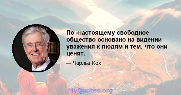 По -настоящему свободное общество основано на видении уважения к людям и тем, что они ценят.