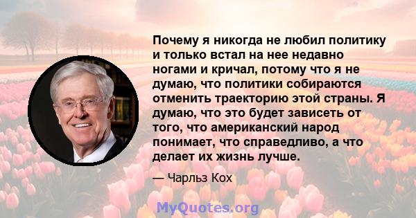 Почему я никогда не любил политику и только встал на нее недавно ногами и кричал, потому что я не думаю, что политики собираются отменить траекторию этой страны. Я думаю, что это будет зависеть от того, что американский 