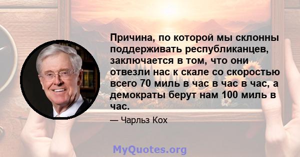 Причина, по которой мы склонны поддерживать республиканцев, заключается в том, что они отвезли нас к скале со скоростью всего 70 миль в час в час в час, а демократы берут нам 100 миль в час.