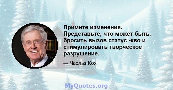 Примите изменения. Представьте, что может быть, бросить вызов статус -кво и стимулировать творческое разрушение.