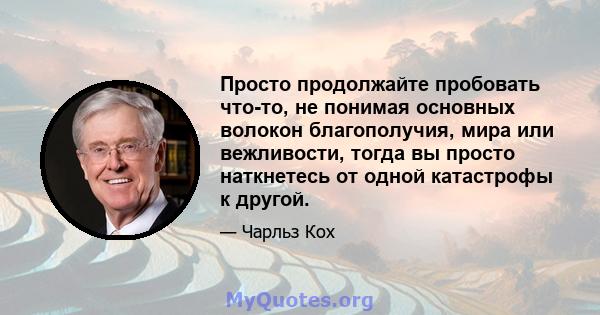 Просто продолжайте пробовать что-то, не понимая основных волокон благополучия, мира или вежливости, тогда вы просто наткнетесь от одной катастрофы к другой.