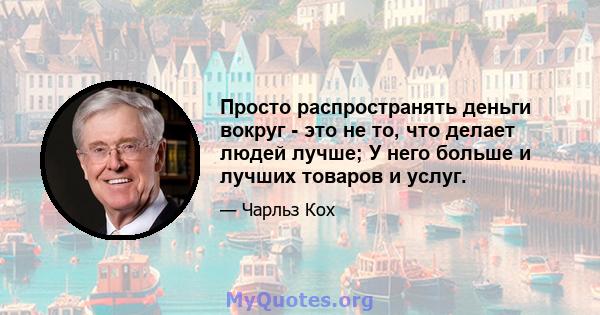 Просто распространять деньги вокруг - это не то, что делает людей лучше; У него больше и лучших товаров и услуг.