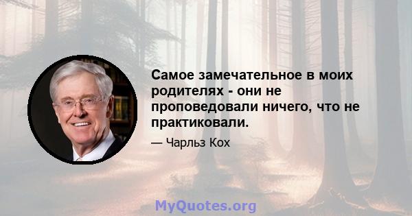 Самое замечательное в моих родителях - они не проповедовали ничего, что не практиковали.