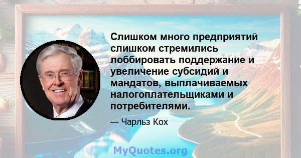 Слишком много предприятий слишком стремились лоббировать поддержание и увеличение субсидий и мандатов, выплачиваемых налогоплательщиками и потребителями.