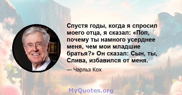 Спустя годы, когда я спросил моего отца, я сказал: «Поп, почему ты намного усерднее меня, чем мои младшие братья?» Он сказал: Сын, ты, Слива, избавился от меня.