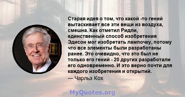 Старая идея о том, что какой -то гений вытаскивает все эти вещи из воздуха, смешна. Как отметил Ридли, единственный способ изобретения Эдисон мог изобретать лампочку, потому что все элементы были разработаны ранее. Это