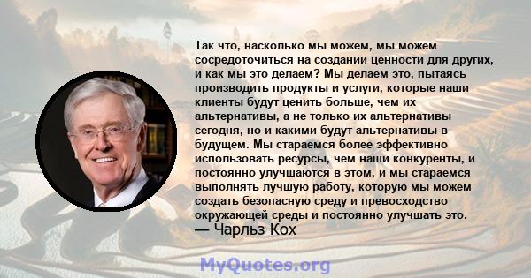 Так что, насколько мы можем, мы можем сосредоточиться на создании ценности для других, и как мы это делаем? Мы делаем это, пытаясь производить продукты и услуги, которые наши клиенты будут ценить больше, чем их