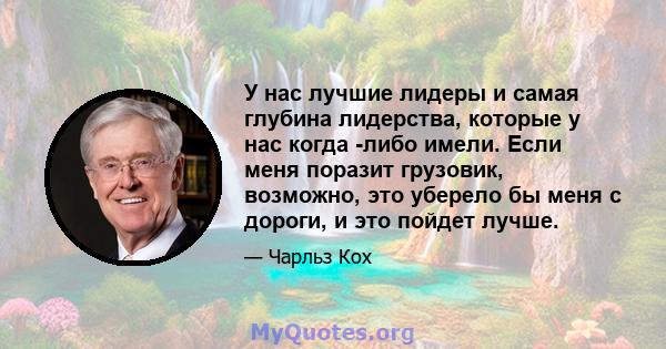 У нас лучшие лидеры и самая глубина лидерства, которые у нас когда -либо имели. Если меня поразит грузовик, возможно, это уберело бы меня с дороги, и это пойдет лучше.