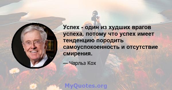 Успех - один из худших врагов успеха, потому что успех имеет тенденцию породить самоуспокоенность и отсутствие смирения.