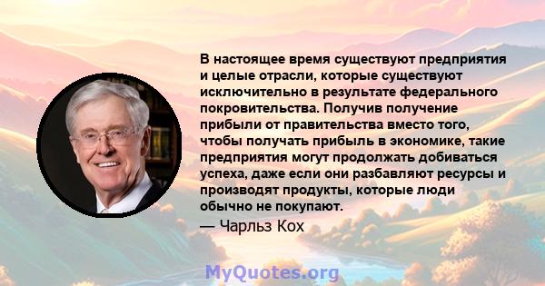 В настоящее время существуют предприятия и целые отрасли, которые существуют исключительно в результате федерального покровительства. Получив получение прибыли от правительства вместо того, чтобы получать прибыль в