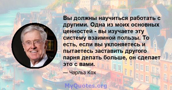 Вы должны научиться работать с другими. Одна из моих основных ценностей - вы изучаете эту систему взаимной пользы. То есть, если вы уклоняетесь и пытаетесь заставить другого парня делать больше, он сделает это с вами.