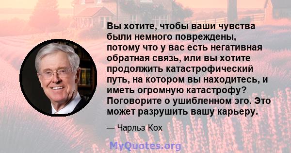 Вы хотите, чтобы ваши чувства были немного повреждены, потому что у вас есть негативная обратная связь, или вы хотите продолжить катастрофический путь, на котором вы находитесь, и иметь огромную катастрофу? Поговорите о 