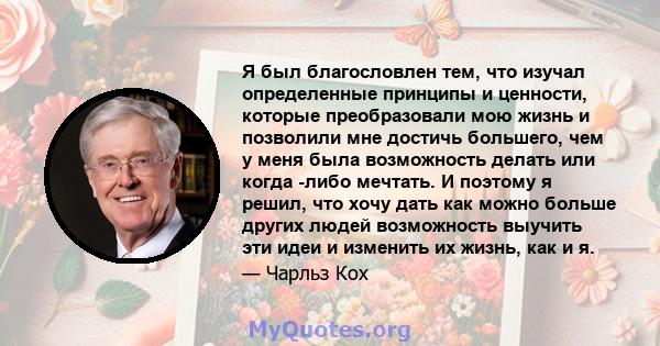 Я был благословлен тем, что изучал определенные принципы и ценности, которые преобразовали мою жизнь и позволили мне достичь большего, чем у меня была возможность делать или когда -либо мечтать. И поэтому я решил, что