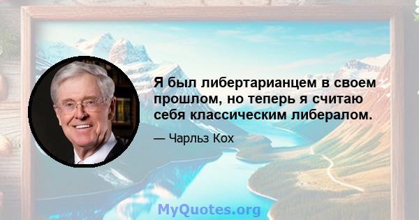 Я был либертарианцем в своем прошлом, но теперь я считаю себя классическим либералом.