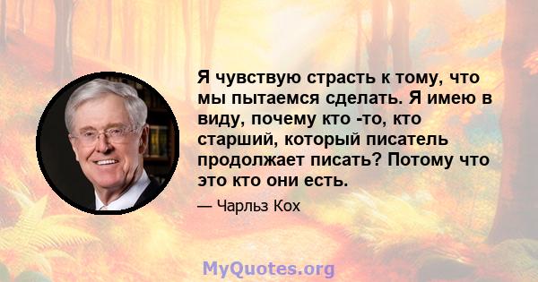 Я чувствую страсть к тому, что мы пытаемся сделать. Я имею в виду, почему кто -то, кто старший, который писатель продолжает писать? Потому что это кто они есть.