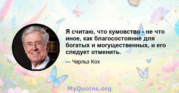 Я считаю, что кумовство - не что иное, как благосостояние для богатых и могущественных, и его следует отменить.