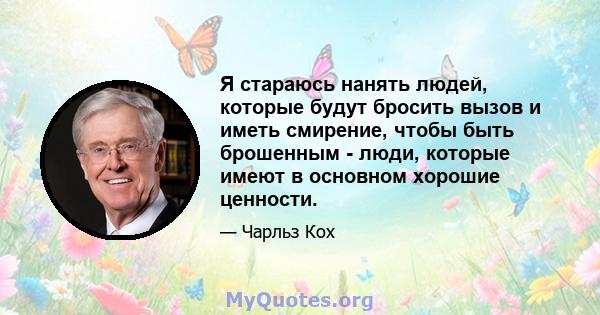 Я стараюсь нанять людей, которые будут бросить вызов и иметь смирение, чтобы быть брошенным - люди, которые имеют в основном хорошие ценности.