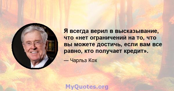 Я всегда верил в высказывание, что «нет ограничений на то, что вы можете достичь, если вам все равно, кто получает кредит».