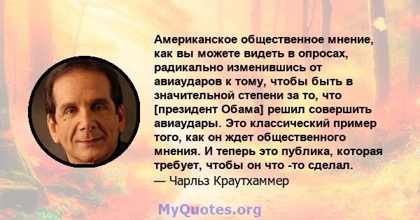 Американское общественное мнение, как вы можете видеть в опросах, радикально изменившись от авиаударов к тому, чтобы быть в значительной степени за то, что [президент Обама] решил совершить авиаудары. Это классический