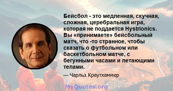 Бейсбол - это медленная, скучная, сложная, церебральная игра, которая не поддается Hystrionics. Вы «принимаете» бейсбольный матч, что -то странное, чтобы сказать о футбольном или баскетбольном матче, с бегунными часами