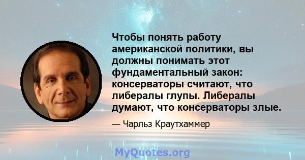 Чтобы понять работу американской политики, вы должны понимать этот фундаментальный закон: консерваторы считают, что либералы глупы. Либералы думают, что консерваторы злые.