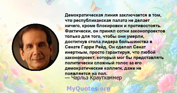 Демократическая линия заключается в том, что республиканская палата не делает ничего, кроме блокировки и противостоять. Фактически, он принял сотни законопроектов только для того, чтобы они умерли, достигнув стола