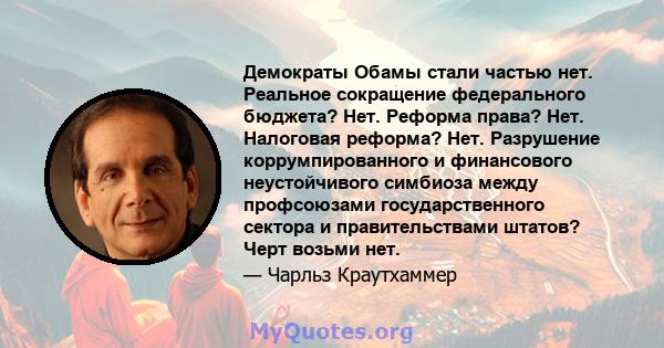 Демократы Обамы стали частью нет. Реальное сокращение федерального бюджета? Нет. Реформа права? Нет. Налоговая реформа? Нет. Разрушение коррумпированного и финансового неустойчивого симбиоза между профсоюзами