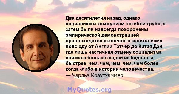 Два десятилетия назад, однако, социализм и коммунизм погибли грубо, а затем были навсегда похоронены эмпирической демонстрацией превосходства рыночного капитализма повсюду от Англии Тэтчер до Китая Дэн, где лишь