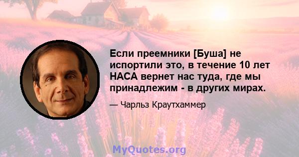 Если преемники [Буша] не испортили это, в течение 10 лет НАСА вернет нас туда, где мы принадлежим - в других мирах.