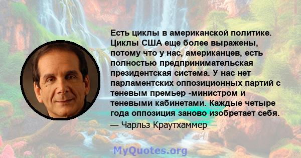 Есть циклы в американской политике. Циклы США еще более выражены, потому что у нас, американцев, есть полностью предпринимательская президентская система. У нас нет парламентских оппозиционных партий с теневым премьер