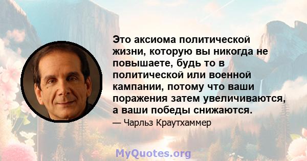 Это аксиома политической жизни, которую вы никогда не повышаете, будь то в политической или военной кампании, потому что ваши поражения затем увеличиваются, а ваши победы снижаются.