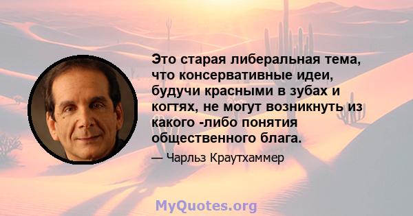 Это старая либеральная тема, что консервативные идеи, будучи красными в зубах и когтях, не могут возникнуть из какого -либо понятия общественного блага.