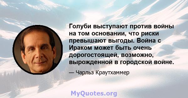 Голуби выступают против войны на том основании, что риски превышают выгоды. Война с Ираком может быть очень дорогостоящей, возможно, вырожденной в городской войне.