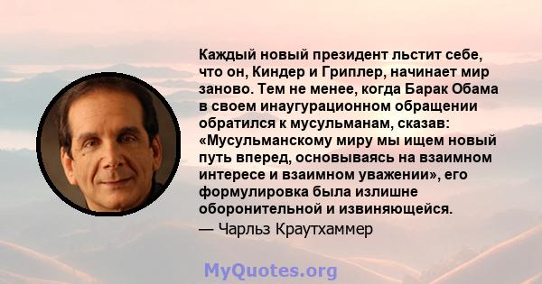 Каждый новый президент льстит себе, что он, Киндер и Гриплер, начинает мир заново. Тем не менее, когда Барак Обама в своем инаугурационном обращении обратился к мусульманам, сказав: «Мусульманскому миру мы ищем новый