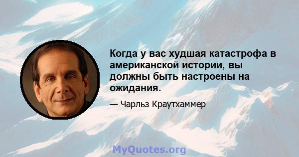 Когда у вас худшая катастрофа в американской истории, вы должны быть настроены на ожидания.