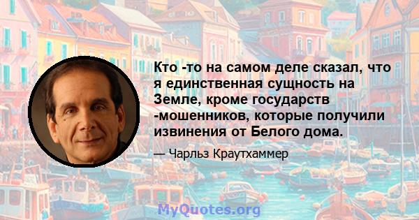 Кто -то на самом деле сказал, что я единственная сущность на Земле, кроме государств -мошенников, которые получили извинения от Белого дома.