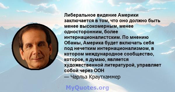 Либеральное видение Америки заключается в том, что оно должно быть менее высокомерным, менее односторонним, более интернационалистским. По мнению Обамы, Америка будет включать себя под нечетким интернационализмом, в