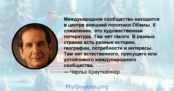 Международное сообщество находится в центре внешней политики Обамы. К сожалению, это художественная литература. Там нет такого. В разных странах есть разные истории, географии, потребности и интересы. Там нет